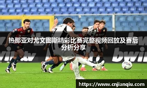热那亚对尤文图斯精彩比赛完整视频回放及赛后分析分享